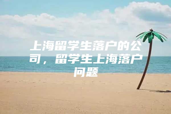 上海留學(xué)生落戶的公司，留學(xué)生上海落戶問題