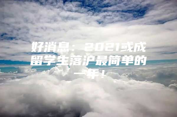 好消息：2021或成留學生落滬最簡單的一年！