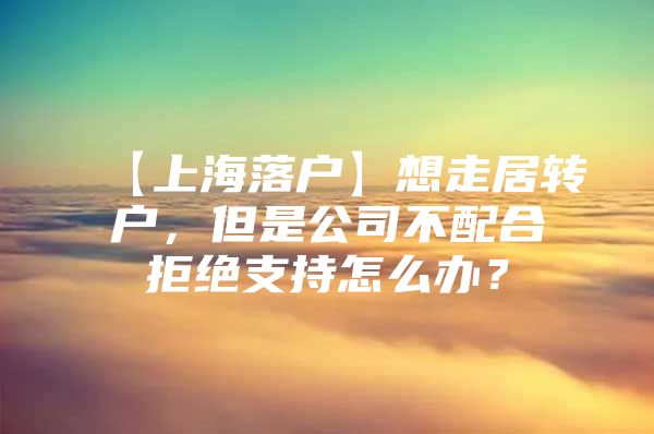 【上海落戶】想走居轉(zhuǎn)戶，但是公司不配合拒絕支持怎么辦？