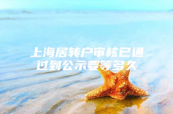 上海居轉(zhuǎn)戶審核已通過到公示要等多久