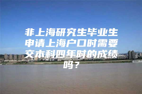 非上海研究生畢業(yè)生申請(qǐng)上海戶口時(shí)需要交本科四年時(shí)的成績(jī)嗎？