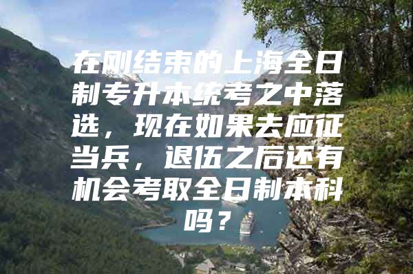 在剛結(jié)束的上海全日制專(zhuān)升本統(tǒng)考之中落選，現(xiàn)在如果去應(yīng)征當(dāng)兵，退伍之后還有機(jī)會(huì)考取全日制本科嗎？