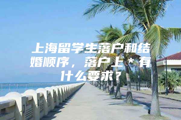 上海留學(xué)生落戶和結(jié)婚順序，落戶上＊有什么要求？