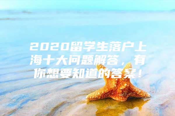 2020留學(xué)生落戶上海十大問題解答，有你想要知道的答案！