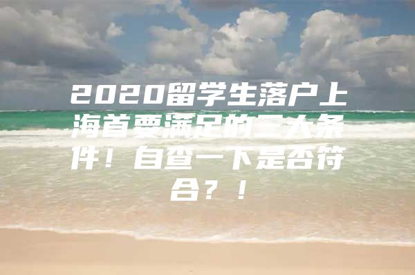 2020留學(xué)生落戶上海首要滿足的三大條件！自查一下是否符合？！