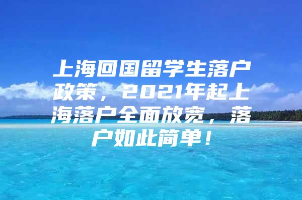 上海回國(guó)留學(xué)生落戶政策，2021年起上海落戶全面放寬，落戶如此簡(jiǎn)單！