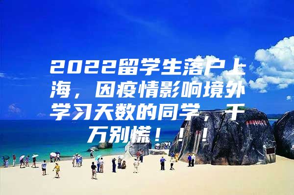 2022留學(xué)生落戶上海，因疫情影響境外學(xué)習(xí)天數(shù)的同學(xué)，千萬別慌?。?！