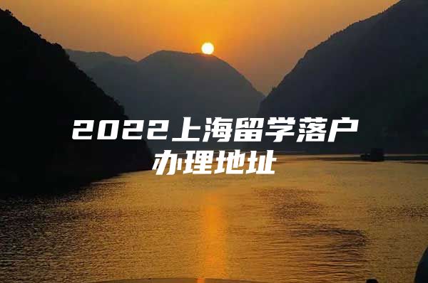 2022上海留學(xué)落戶(hù)辦理地址