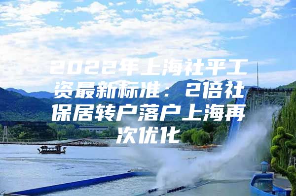 2022年上海社平工資最新標準：2倍社保居轉(zhuǎn)戶落戶上海再次優(yōu)化