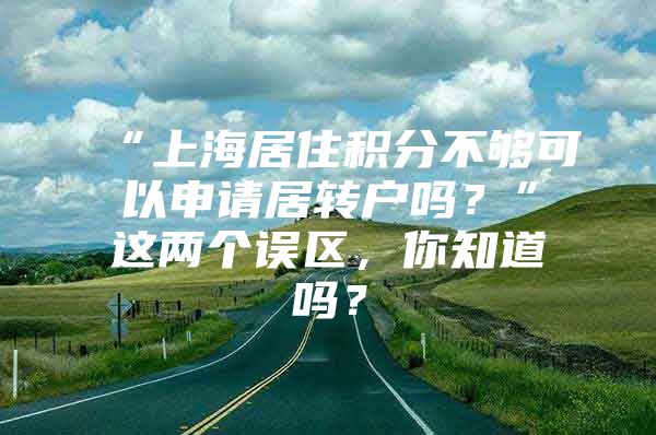 “上海居住積分不夠可以申請居轉(zhuǎn)戶嗎？”這兩個誤區(qū)，你知道嗎？