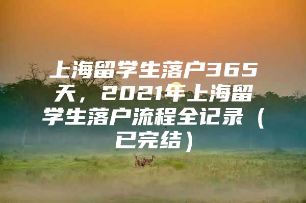 上海留學生落戶365天，2021年上海留學生落戶流程全記錄（已完結(jié)）