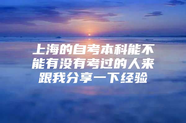 上海的自考本科能不能有沒有考過的人來跟我分享一下經(jīng)驗(yàn)