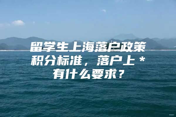 留學(xué)生上海落戶政策積分標(biāo)準(zhǔn)，落戶上＊有什么要求？