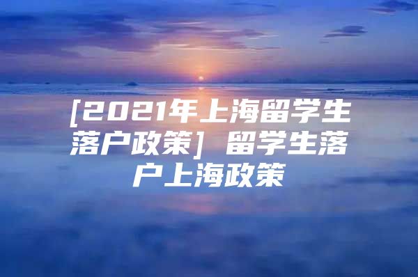 [2021年上海留學(xué)生落戶(hù)政策] 留學(xué)生落戶(hù)上海政策