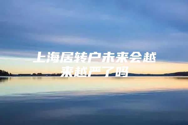 上海居轉(zhuǎn)戶未來會(huì)越來越嚴(yán)了嗎