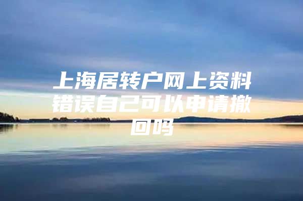 上海居轉(zhuǎn)戶網(wǎng)上資料錯(cuò)誤自己可以申請(qǐng)撤回嗎