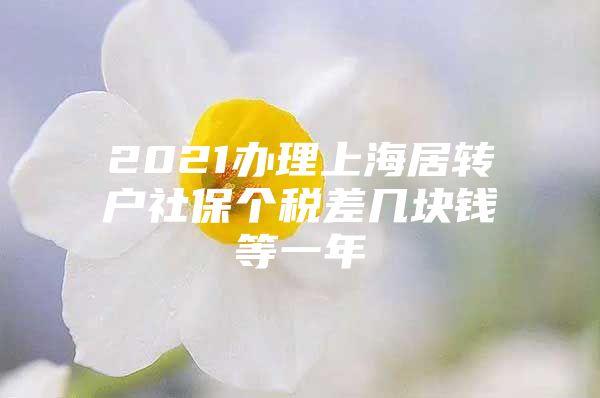 2021辦理上海居轉(zhuǎn)戶社保個稅差幾塊錢等一年