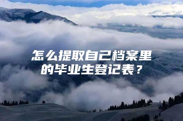 怎么提取自己檔案里的畢業(yè)生登記表？