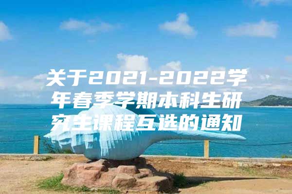 關(guān)于2021-2022學(xué)年春季學(xué)期本科生研究生課程互選的通知