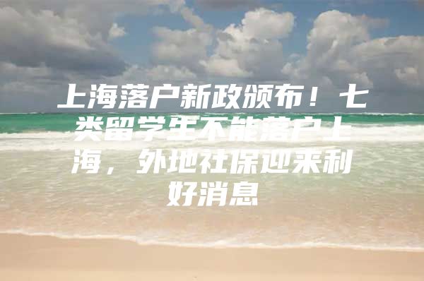 上海落戶新政頒布！七類留學(xué)生不能落戶上海，外地社保迎來利好消息