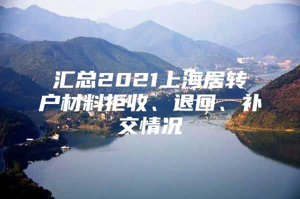 匯總2021上海居轉(zhuǎn)戶材料拒收、退回、補(bǔ)交情況