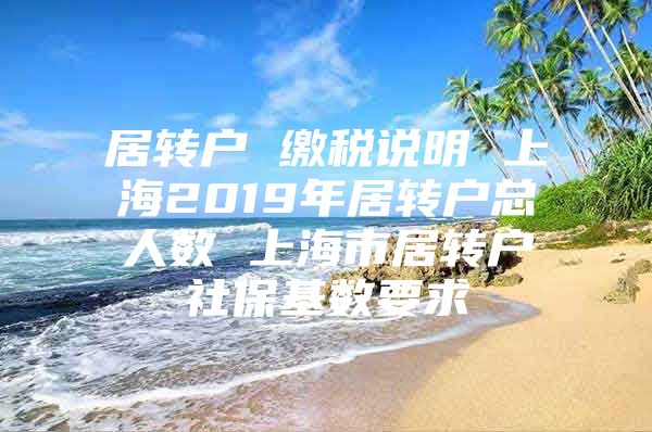 居轉(zhuǎn)戶 繳稅說(shuō)明 上海2019年居轉(zhuǎn)戶總?cè)藬?shù) 上海市居轉(zhuǎn)戶社?；鶖?shù)要求