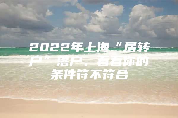 2022年上海“居轉(zhuǎn)戶”落戶，看看你的條件符不符合