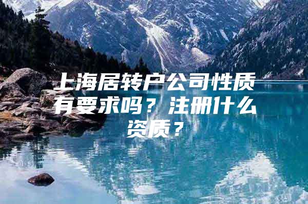 上海居轉(zhuǎn)戶公司性質(zhì)有要求嗎？注冊(cè)什么資質(zhì)？