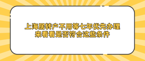 上海居轉(zhuǎn)戶不用等七年優(yōu)先辦理；來看看是否符合這些條件