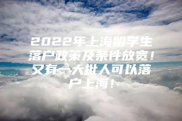 2022年上海留學(xué)生落戶政策及條件放寬！又有一大批人可以落戶上海！