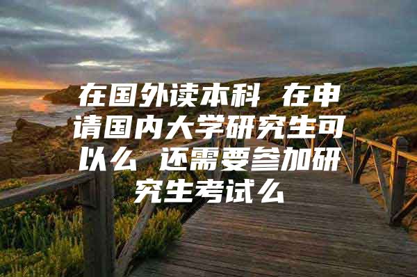 在國外讀本科 在申請國內(nèi)大學(xué)研究生可以么 還需要參加研究生考試么