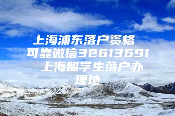 上海浦東落戶資格 可靠微信32613691 上海留學(xué)生落戶辦理地