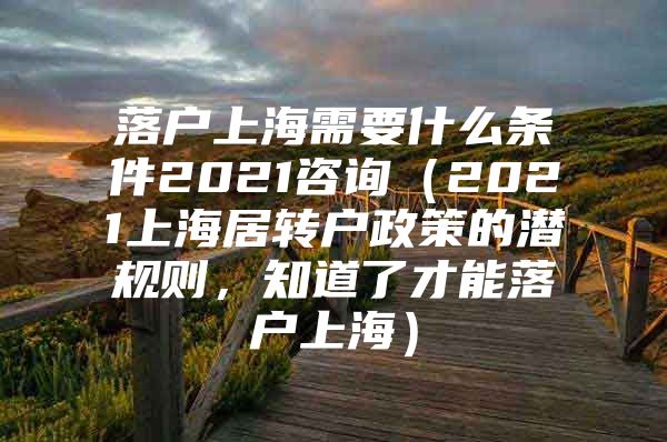 落戶上海需要什么條件2021咨詢（2021上海居轉(zhuǎn)戶政策的潛規(guī)則，知道了才能落戶上海）