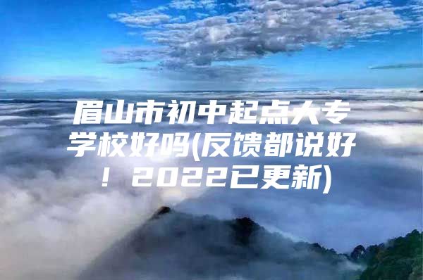 眉山市初中起點大專學(xué)校好嗎(反饋都說好！2022已更新)