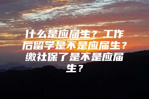 什么是應(yīng)屆生？工作后留學(xué)是不是應(yīng)屆生？繳社保了是不是應(yīng)屆生？