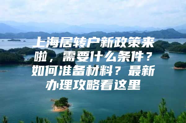 上海居轉(zhuǎn)戶新政策來啦，需要什么條件？如何準(zhǔn)備材料？最新辦理攻略看這里