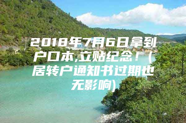 2018年7月6日拿到戶口本,立貼紀(jì)念！(居轉(zhuǎn)戶通知書過期也無影響)