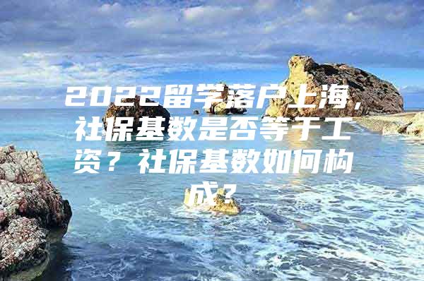 2022留學(xué)落戶上海，社?；鶖?shù)是否等于工資？社?；鶖?shù)如何構(gòu)成？