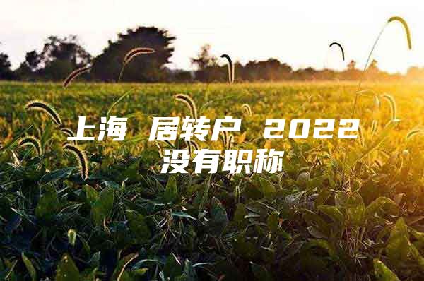 上海 居轉(zhuǎn)戶 2022 沒有職稱