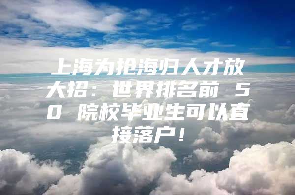 上海為搶海歸人才放大招：世界排名前 50 院校畢業(yè)生可以直接落戶！