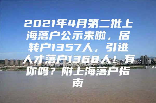 2021年4月第二批上海落戶公示來啦，居轉(zhuǎn)戶1357人，引進(jìn)人才落戶1368人！有你嗎？附上海落戶指南