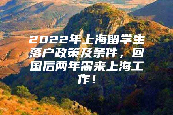 2022年上海留學(xué)生落戶政策及條件，回國(guó)后兩年需來上海工作！