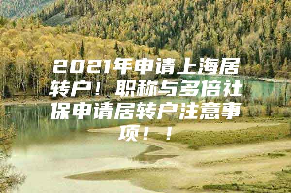 2021年申請上海居轉(zhuǎn)戶！職稱與多倍社保申請居轉(zhuǎn)戶注意事項(xiàng)??！