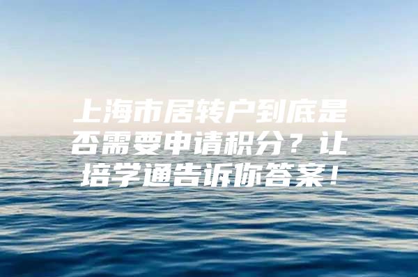 上海市居轉戶到底是否需要申請積分？讓培學通告訴你答案！