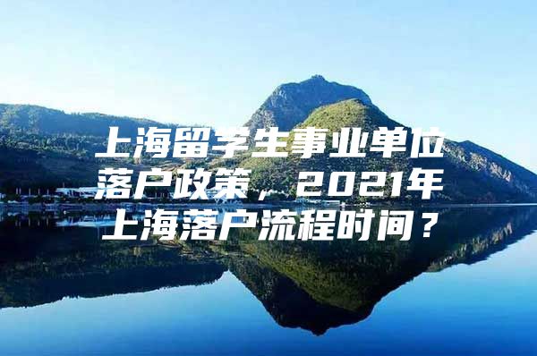 上海留學(xué)生事業(yè)單位落戶政策，2021年上海落戶流程時(shí)間？