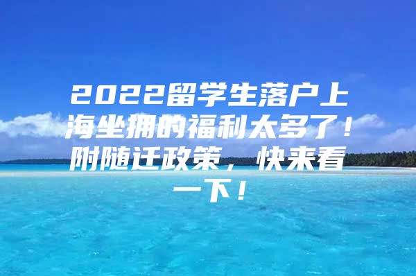 2022留學生落戶上海坐擁的福利太多了！附隨遷政策，快來看一下！