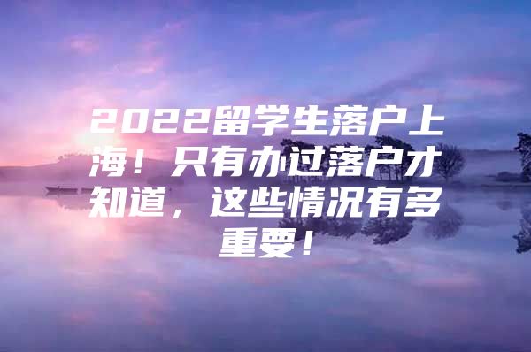 2022留學(xué)生落戶上海！只有辦過落戶才知道，這些情況有多重要！