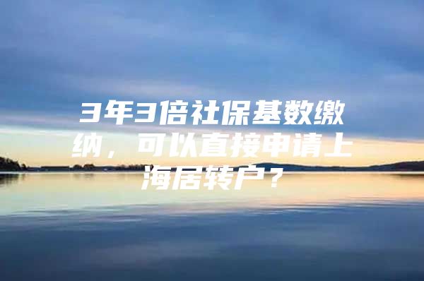 3年3倍社?；鶖?shù)繳納，可以直接申請(qǐng)上海居轉(zhuǎn)戶？