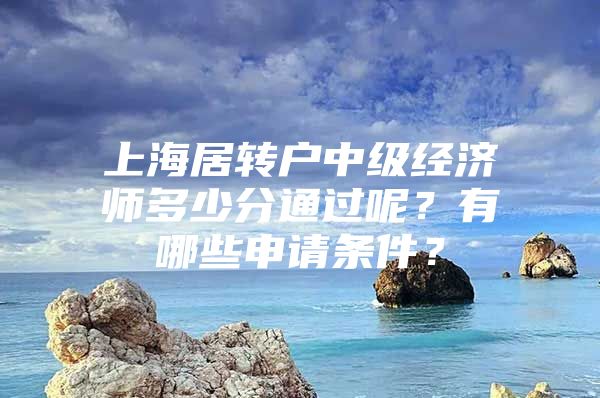 上海居轉(zhuǎn)戶(hù)中級(jí)經(jīng)濟(jì)師多少分通過(guò)呢？有哪些申請(qǐng)條件？