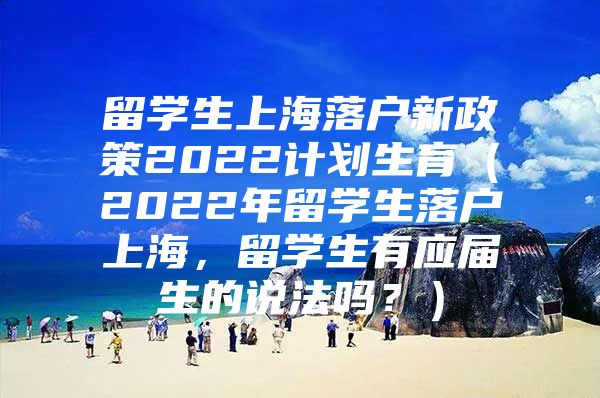 留學(xué)生上海落戶新政策2022計(jì)劃生育（2022年留學(xué)生落戶上海，留學(xué)生有應(yīng)屆生的說法嗎？）